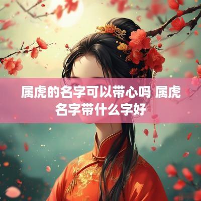 属虎的名字可以带心吗 属虎名字带什么字好 属虎的名字可以带心吗 属虎名字带什么字好