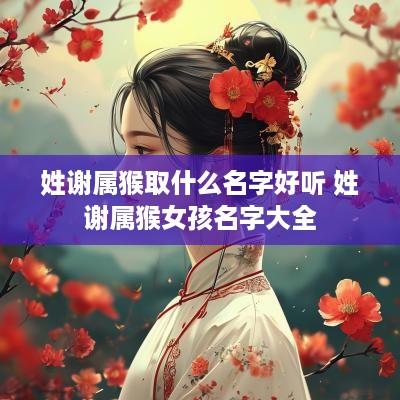 姓谢属猴取什么名字好听 姓谢属猴女孩名字大全