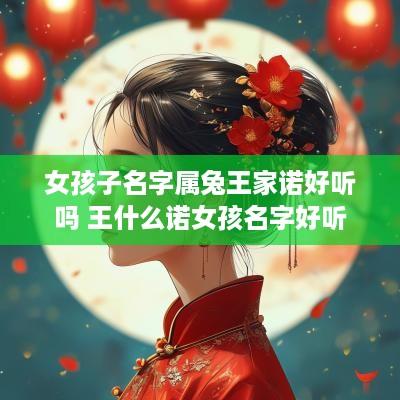 女孩子名字属兔王家诺好听吗 王什么诺女孩名字好听