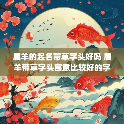 属羊的起名带草字头好吗 属羊带草字头寓意比较好的字