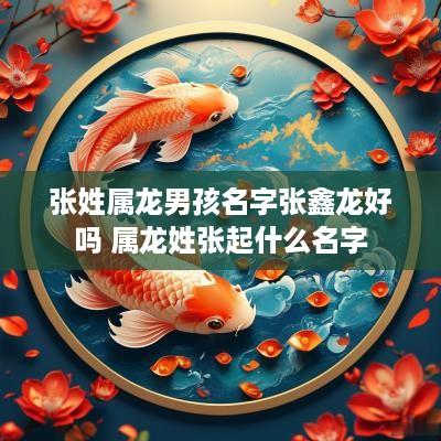 张姓属龙男孩名字张鑫龙好吗 属龙姓张起什么名字