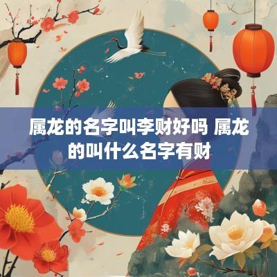 属龙的名字叫李财好吗 属龙的叫什么名字有财 属龙的名字叫李财好吗 属龙的叫什么名字有财