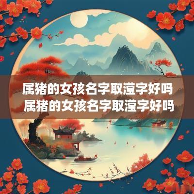 属猪的女孩名字取滢字好吗 属猪的女孩名字取滢字好吗