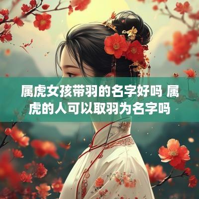属虎女孩带羽的名字好吗 属虎的人可以取羽为名字吗