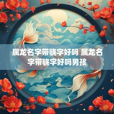 属龙名字带骁字好吗 属龙名字带骁字好吗男孩
