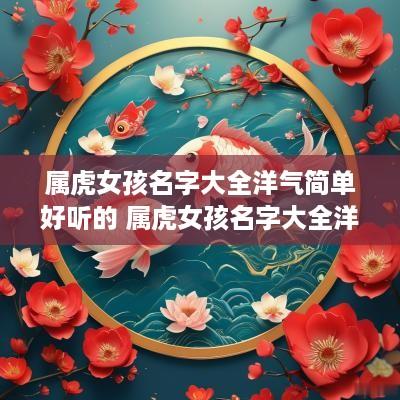 属虎女孩名字大全洋气简单好听的 属虎女孩名字大全洋气简单好听的两个字