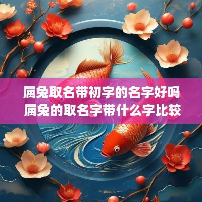 属兔取名带初字的名字好吗 属兔的取名字带什么字比较好