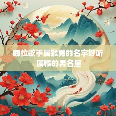 哪位歌手属猴男的名字好听 属猴的男名星