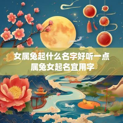 女属兔起什么名字好听一点 属兔女起名宜用字