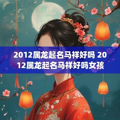 2012属龙起名马祥好吗 2012属龙起名马祥好吗女孩