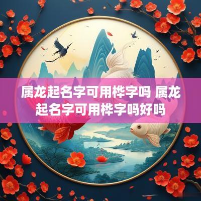 属龙起名字可用桦字吗 属龙起名字可用桦字吗好吗
