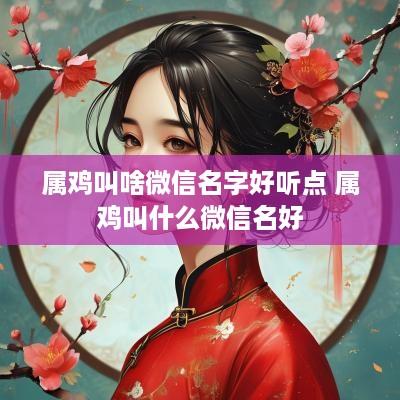 属鸡叫啥微信名字好听点 属鸡叫什么微信名好