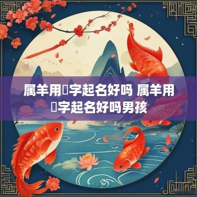 属羊用彧字起名好吗 属羊用彧字起名好吗男孩