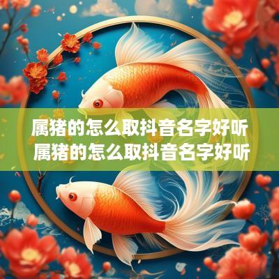 属猪的怎么取抖音名字好听 属猪的怎么取抖音名字好听点