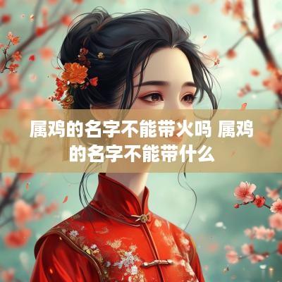 属鸡的名字不能带火吗 属鸡的名字不能带什么