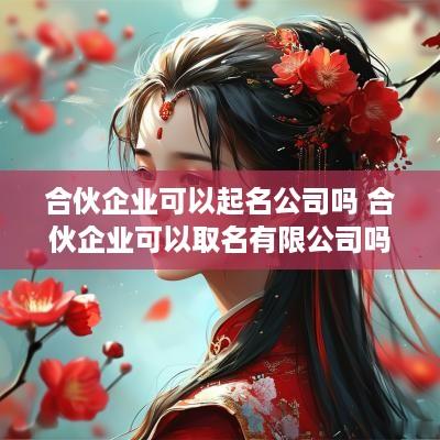 合伙企业可以起名公司吗 合伙企业可以取名有限公司吗
