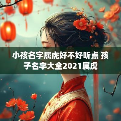 小孩名字属虎好不好听点 孩子名字大全2025属虎