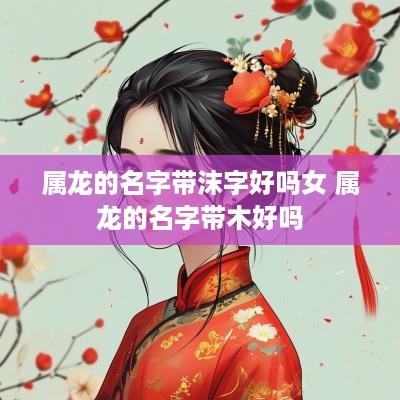 属龙的名字带沫字好吗女 属龙的名字带木好吗