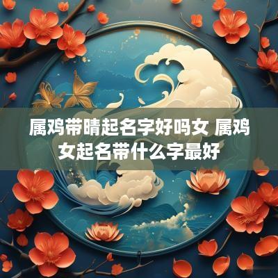 属鸡带晴起名字好吗女 属鸡女起名带什么字最好