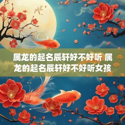 属龙的起名辰轩好不好听 属龙的起名辰轩好不好听女孩