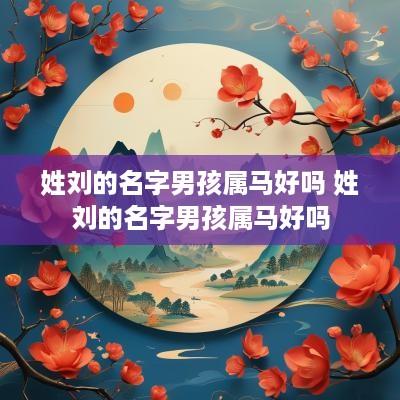 姓刘的名字男孩属马好吗 姓刘的名字男孩属马好吗