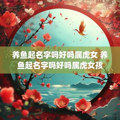 养鱼起名字吗好吗属虎女 养鱼起名字吗好吗属虎女孩