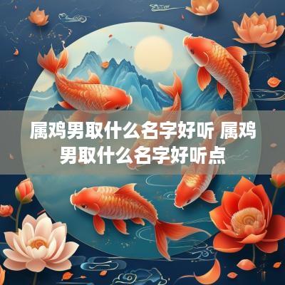 属鸡男取什么名字好听 属鸡男取什么名字好听点