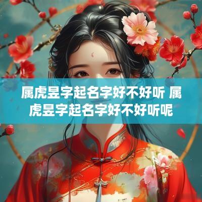 属虎昱字起名字好不好听 属虎昱字起名字好不好听呢