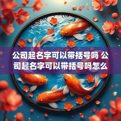 公司起名字可以带括号吗 公司起名字可以带括号吗怎么起