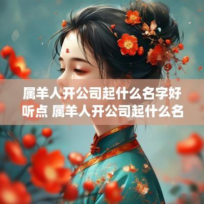 属羊人开公司起什么名字好听点 属羊人开公司起什么名字好听点呢