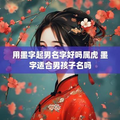 用墨字起男名字好吗属虎 墨字适合男孩子名吗