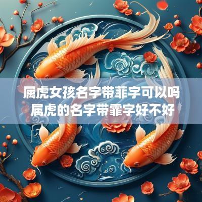 属虎女孩名字带菲字可以吗 属虎的名字带霏字好不好
