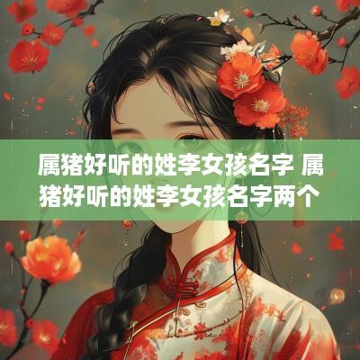 属猪好听的姓李女孩名字 属猪好听的姓李女孩名字两个字