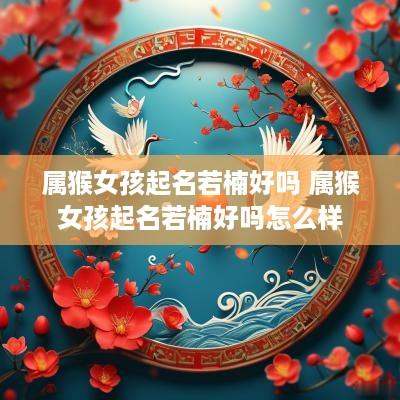 属猴女孩起名若楠好吗 属猴女孩起名若楠好吗怎么样