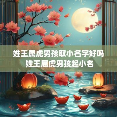 姓王属虎男孩取小名字好吗 姓王属虎男孩起小名
