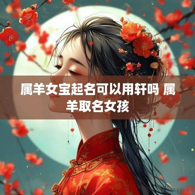 属羊女宝起名可以用轩吗 属羊取名女孩