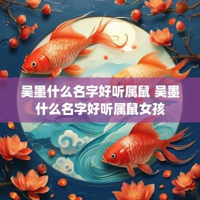 吴墨什么名字好听属鼠 吴墨什么名字好听属鼠女孩