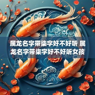 属龙名字带柒字好不好听 属龙名字带柒字好不好听女孩