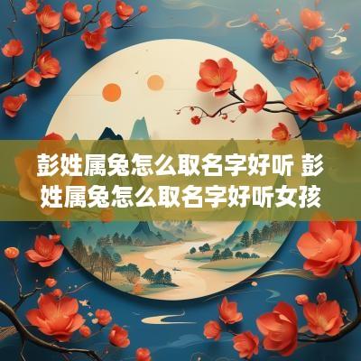 彭姓属兔怎么取名字好听 彭姓属兔怎么取名字好听女孩