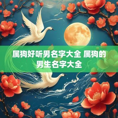属狗好听男名字大全 属狗的男生名字大全