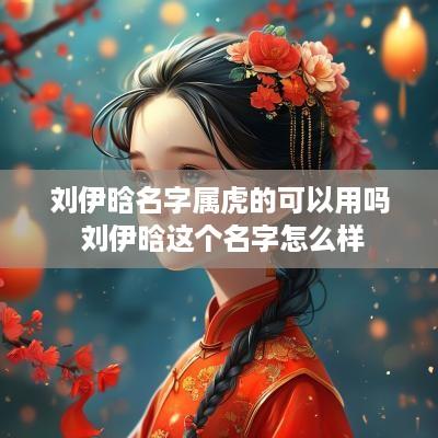 刘伊晗名字属虎的可以用吗 刘伊晗这个名字怎么样