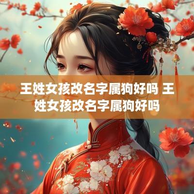 王姓女孩改名字属狗好吗 王姓女孩改名字属狗好吗