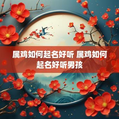 属鸡如何起名好听 属鸡如何起名好听男孩