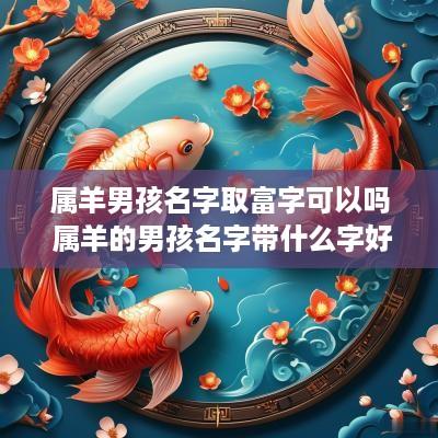 属羊男孩名字取富字可以吗 属羊的男孩名字带什么字好