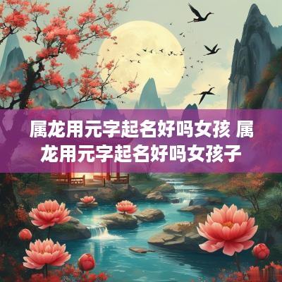 属龙用元字起名好吗女孩 属龙用元字起名好吗女孩子