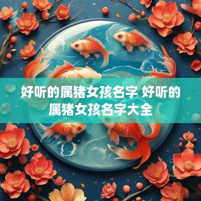好听的属猪女孩名字 好听的属猪女孩名字大全