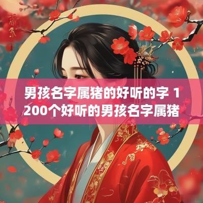 男孩名字属猪的好听的字 1200个好听的男孩名字属猪