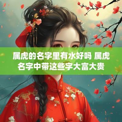 属虎的名字里有水好吗 属虎名字中带这些字大富大贵