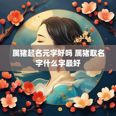 属猪起名元字好吗 属猪取名字什么字最好