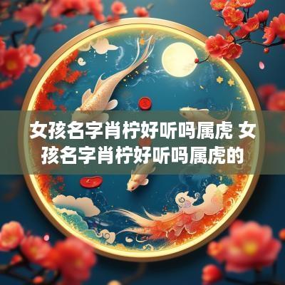 女孩名字肖柠好听吗属虎 女孩名字肖柠好听吗属虎的